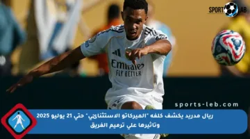 ريال مدريد يكشف كلفة “الميركاتو الاستثنائي” حتى 21 يوليو 2025 وتأثيرها على ترميم الفريق